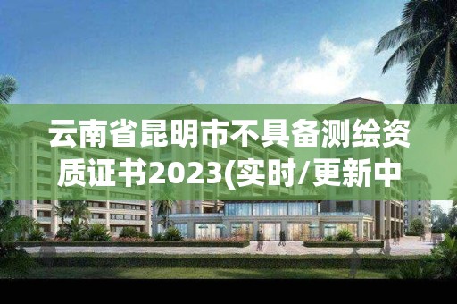 云南省昆明市不具備測繪資質證書2023(實時/更新中)