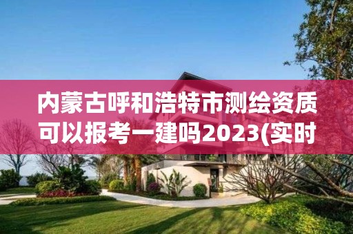 內(nèi)蒙古呼和浩特市測(cè)繪資質(zhì)可以報(bào)考一建嗎2023(實(shí)時(shí)/更新中)