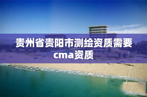 貴州省貴陽市測繪資質需要cma資質