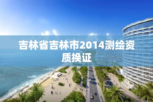 吉林省吉林市2014測繪資質換證