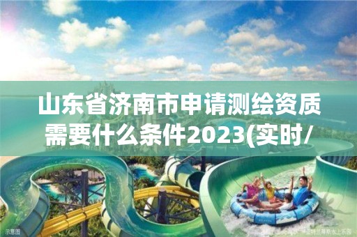 山東省濟南市申請測繪資質需要什么條件2023(實時/更新中)