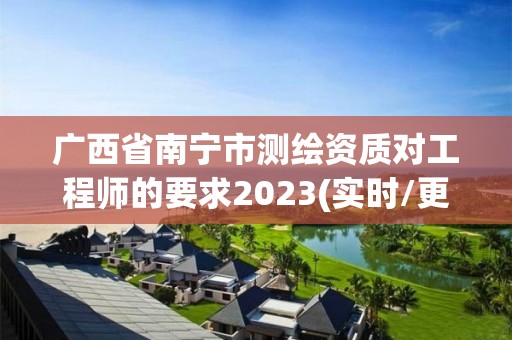 廣西省南寧市測繪資質(zhì)對工程師的要求2023(實時/更新中)