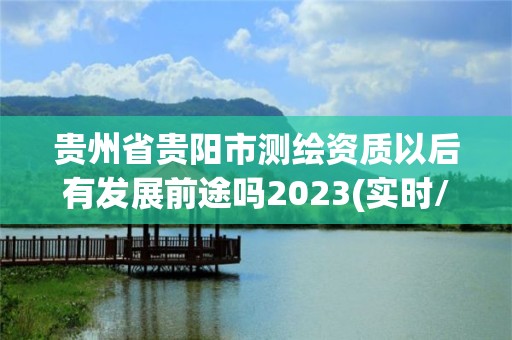 貴州省貴陽市測繪資質以后有發展前途嗎2023(實時/更新中)