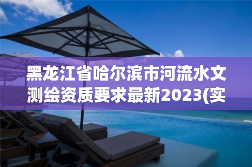 黑龍江省哈爾濱市河流水文測繪資質(zhì)要求最新2023(實時/更新中)