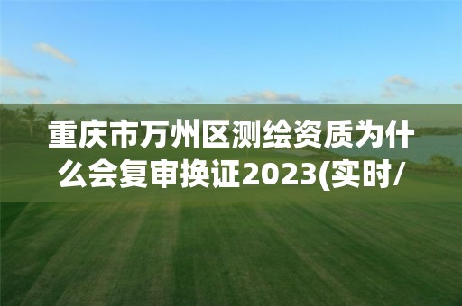 重慶市萬州區測繪資質為什么會復審換證2023(實時/更新中)