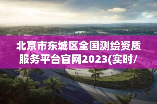 北京市東城區全國測繪資質服務平臺官網2023(實時/更新中)