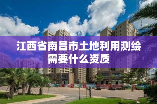 江西省南昌市土地利用測繪需要什么資質