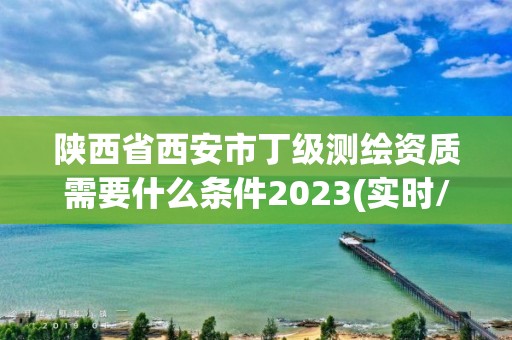 陜西省西安市丁級測繪資質需要什么條件2023(實時/更新中)