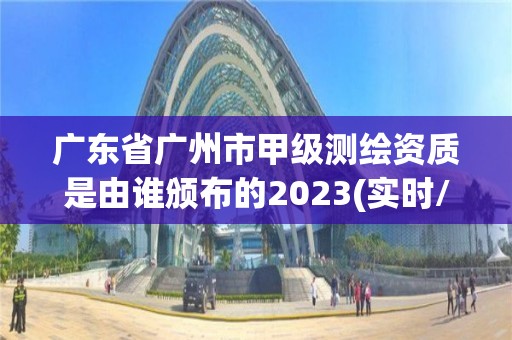 廣東省廣州市甲級測繪資質是由誰頒布的2023(實時/更新中)