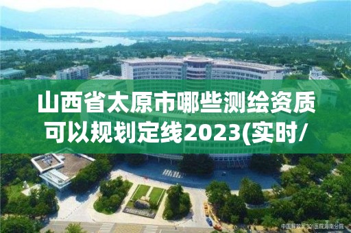 山西省太原市哪些測繪資質可以規劃定線2023(實時/更新中)