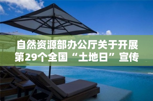 自然資源部辦公廳關(guān)于開(kāi)展第29個(gè)全國(guó)“土地日”宣傳活動(dòng)的通知