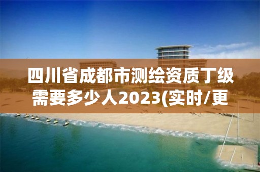 四川省成都市測繪資質丁級需要多少人2023(實時/更新中)