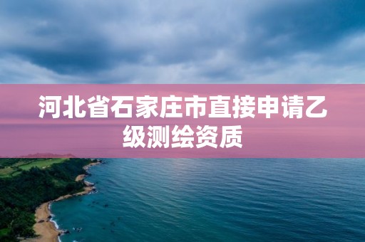 河北省石家莊市直接申請乙級測繪資質