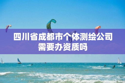 四川省成都市個(gè)體測繪公司需要辦資質(zhì)嗎