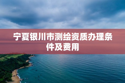 寧夏銀川市測繪資質辦理條件及費用