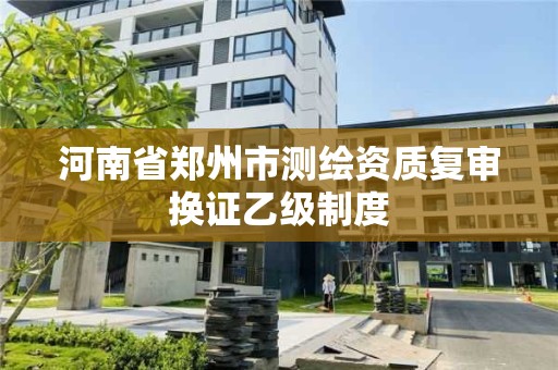 河南省鄭州市測繪資質復審換證乙級制度