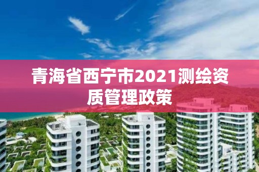 青海省西寧市2021測(cè)繪資質(zhì)管理政策