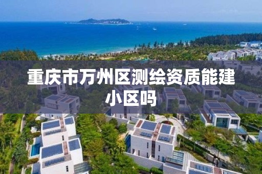 重慶市萬州區測繪資質能建小區嗎