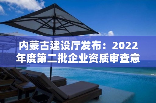 內蒙古建設廳發布：2022年度第二批企業資質審查意見的公示