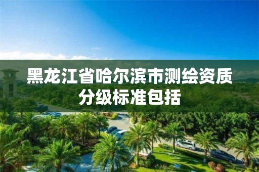 黑龍江省哈爾濱市測繪資質(zhì)分級標準包括