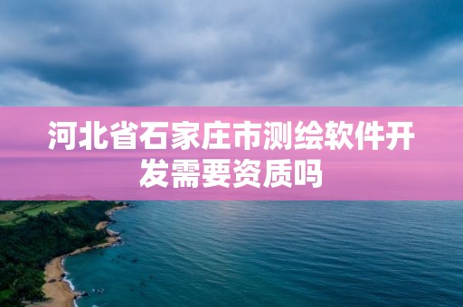 河北省石家莊市測繪軟件開發需要資質嗎