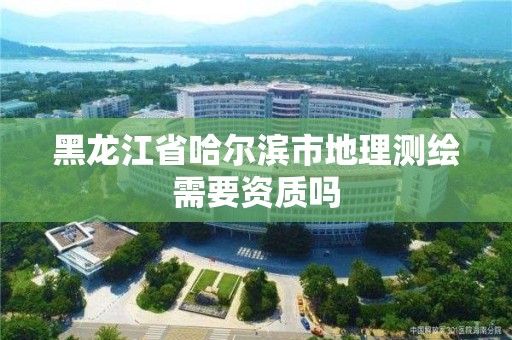 黑龍江省哈爾濱市地理測繪需要資質(zhì)嗎