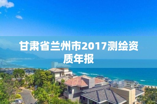 甘肅省蘭州市2017測繪資質年報