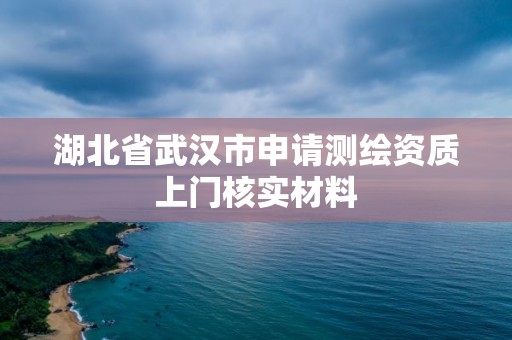 湖北省武漢市申請測繪資質(zhì)上門核實材料