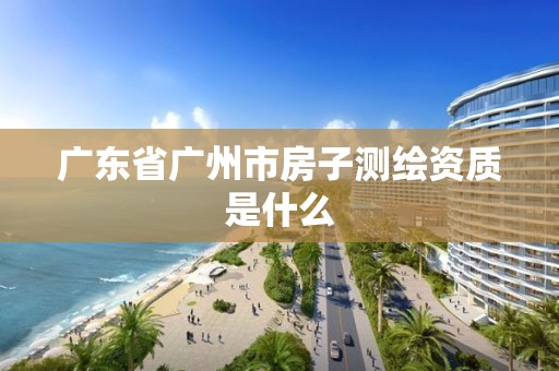 廣東省廣州市房子測繪資質是什么