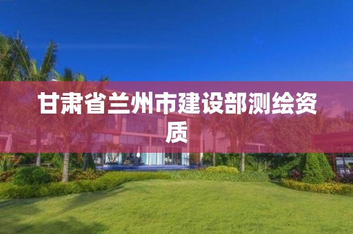 甘肅省蘭州市建設(shè)部測(cè)繪資質(zhì)