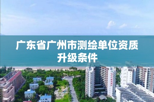 廣東省廣州市測繪單位資質升級條件