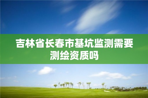 吉林省長春市基坑監測需要測繪資質嗎