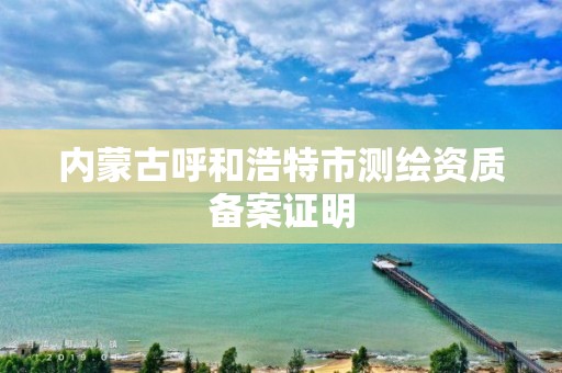 內蒙古呼和浩特市測繪資質備案證明