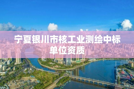 寧夏銀川市核工業(yè)測(cè)繪中標(biāo)單位資質(zhì)