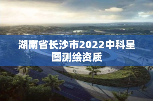 湖南省長沙市2022中科星圖測繪資質