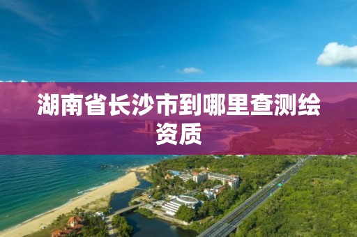 湖南省長沙市到哪里查測繪資質