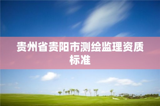 貴州省貴陽市測繪監(jiān)理資質標準