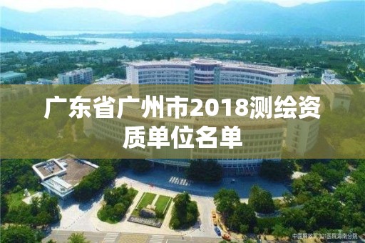 廣東省廣州市2018測繪資質單位名單