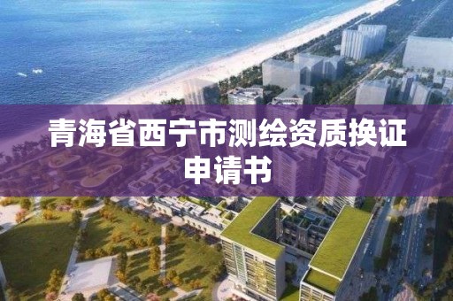 青海省西寧市測繪資質換證申請書