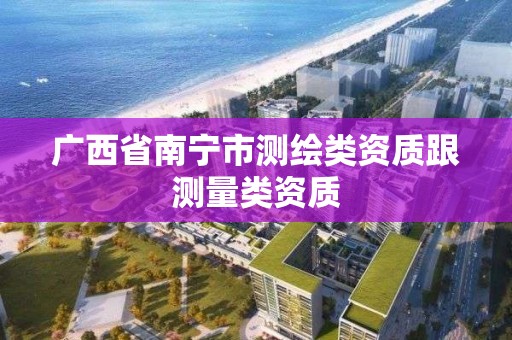 廣西省南寧市測繪類資質跟測量類資質