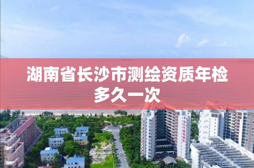 湖南省長沙市測繪資質年檢多久一次