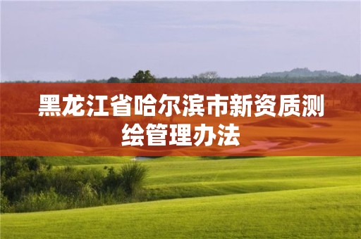 黑龍江省哈爾濱市新資質(zhì)測繪管理辦法