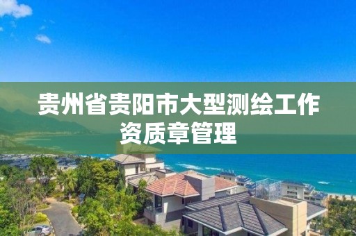 貴州省貴陽市大型測繪工作資質章管理