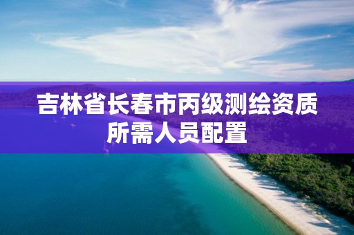 吉林省長(zhǎng)春市丙級(jí)測(cè)繪資質(zhì)所需人員配置