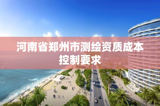 河南省鄭州市測繪資質(zhì)成本控制要求