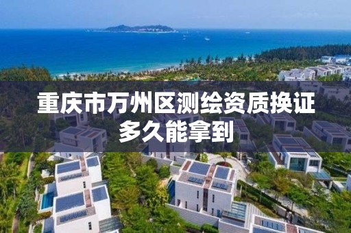 重慶市萬州區測繪資質換證多久能拿到