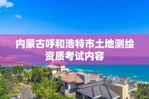 內蒙古呼和浩特市土地測繪資質考試內容