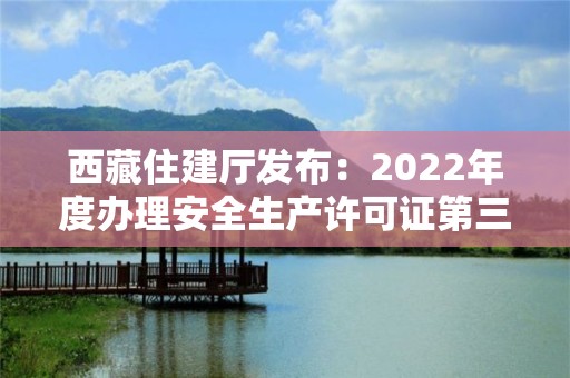 西藏住建廳發(fā)布：2022年度辦理安全生產(chǎn)許可證第三批公示