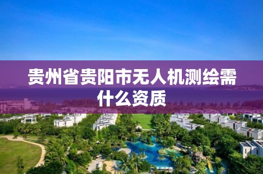 貴州省貴陽市無人機測繪需什么資質