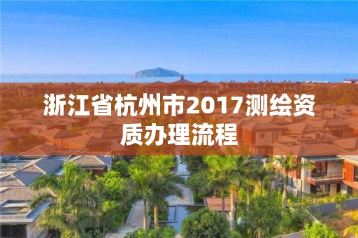 浙江省杭州市2017測繪資質辦理流程